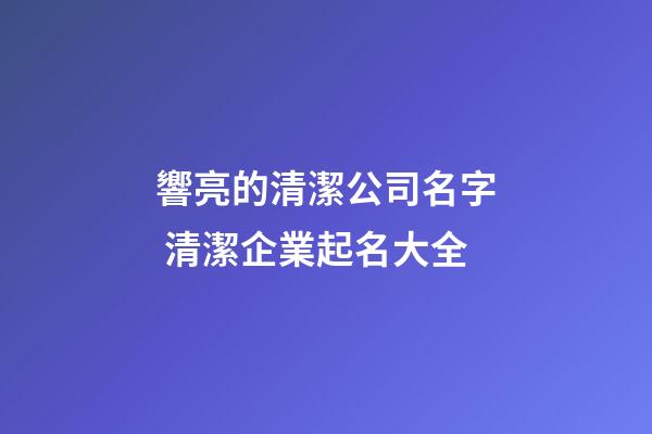 響亮的清潔公司名字 清潔企業起名大全-第1張-公司起名-玄機派